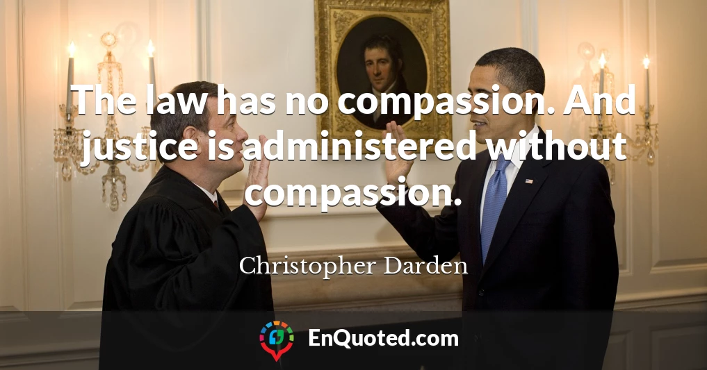 The law has no compassion. And justice is administered without compassion.