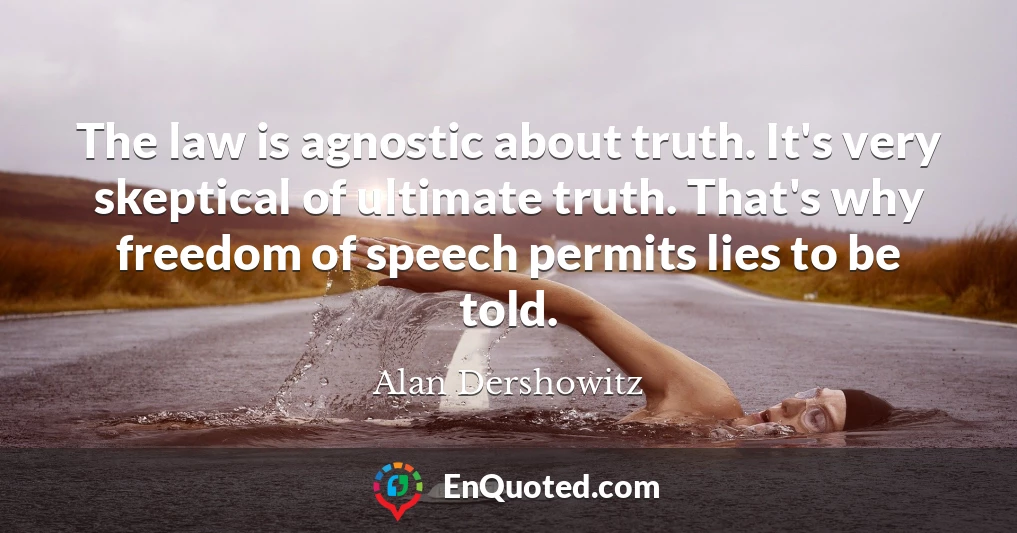 The law is agnostic about truth. It's very skeptical of ultimate truth. That's why freedom of speech permits lies to be told.