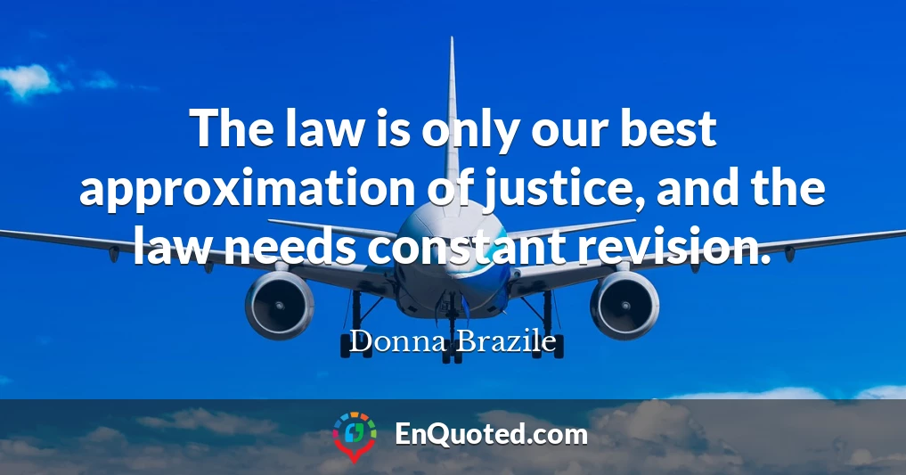 The law is only our best approximation of justice, and the law needs constant revision.