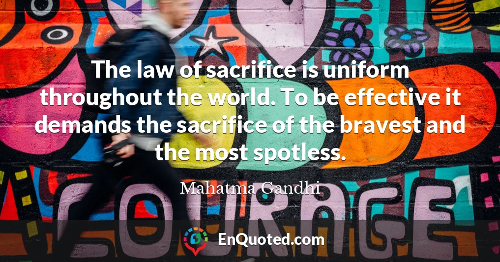 The law of sacrifice is uniform throughout the world. To be effective it demands the sacrifice of the bravest and the most spotless.