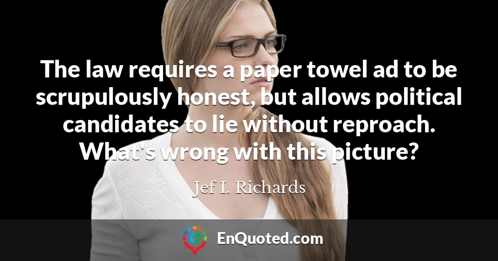 The law requires a paper towel ad to be scrupulously honest, but allows political candidates to lie without reproach. What's wrong with this picture?