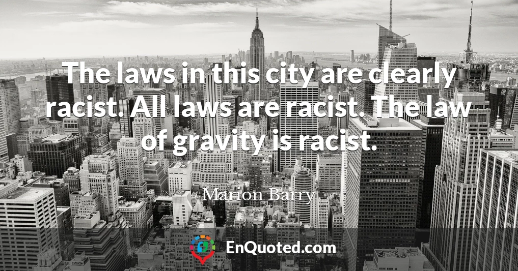The laws in this city are clearly racist. All laws are racist. The law of gravity is racist.