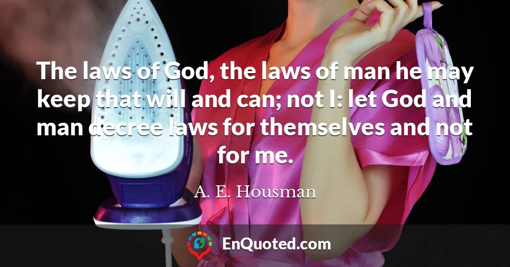 The laws of God, the laws of man he may keep that will and can; not I: let God and man decree laws for themselves and not for me.