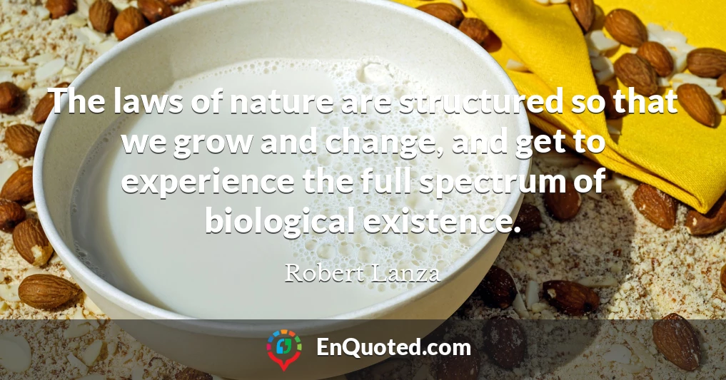 The laws of nature are structured so that we grow and change, and get to experience the full spectrum of biological existence.