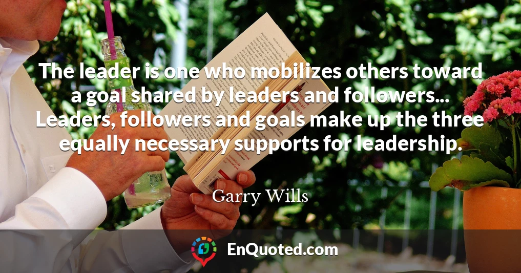 The leader is one who mobilizes others toward a goal shared by leaders and followers... Leaders, followers and goals make up the three equally necessary supports for leadership.