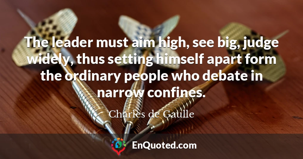 The leader must aim high, see big, judge widely, thus setting himself apart form the ordinary people who debate in narrow confines.