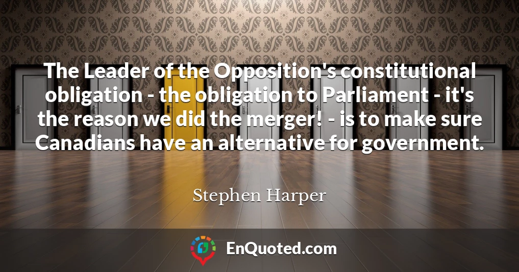 The Leader of the Opposition's constitutional obligation - the obligation to Parliament - it's the reason we did the merger! - is to make sure Canadians have an alternative for government.