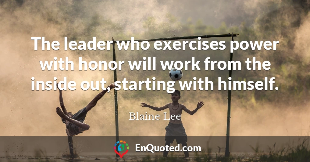 The leader who exercises power with honor will work from the inside out, starting with himself.