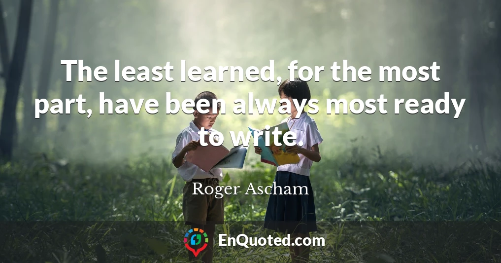 The least learned, for the most part, have been always most ready to write.