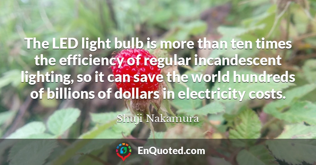 The LED light bulb is more than ten times the efficiency of regular incandescent lighting, so it can save the world hundreds of billions of dollars in electricity costs.