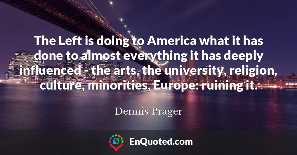 The Left is doing to America what it has done to almost everything it has deeply influenced - the arts, the university, religion, culture, minorities, Europe: ruining it.