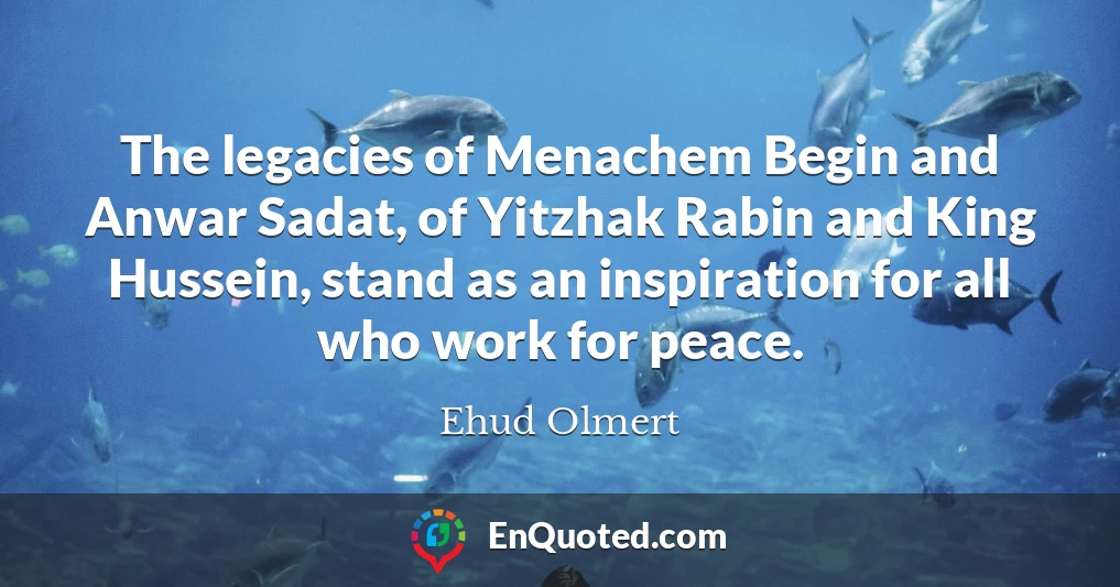 The legacies of Menachem Begin and Anwar Sadat, of Yitzhak Rabin and King Hussein, stand as an inspiration for all who work for peace.