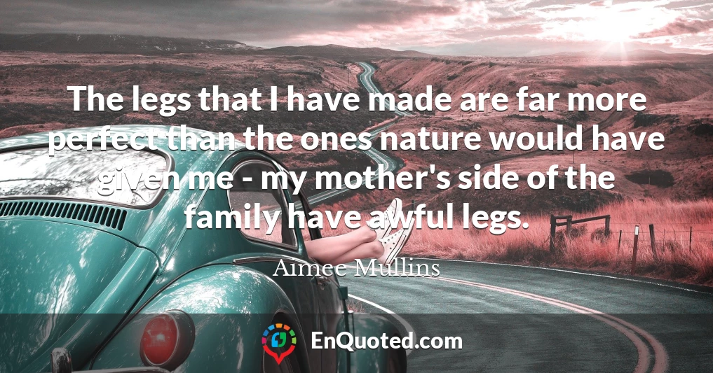 The legs that I have made are far more perfect than the ones nature would have given me - my mother's side of the family have awful legs.