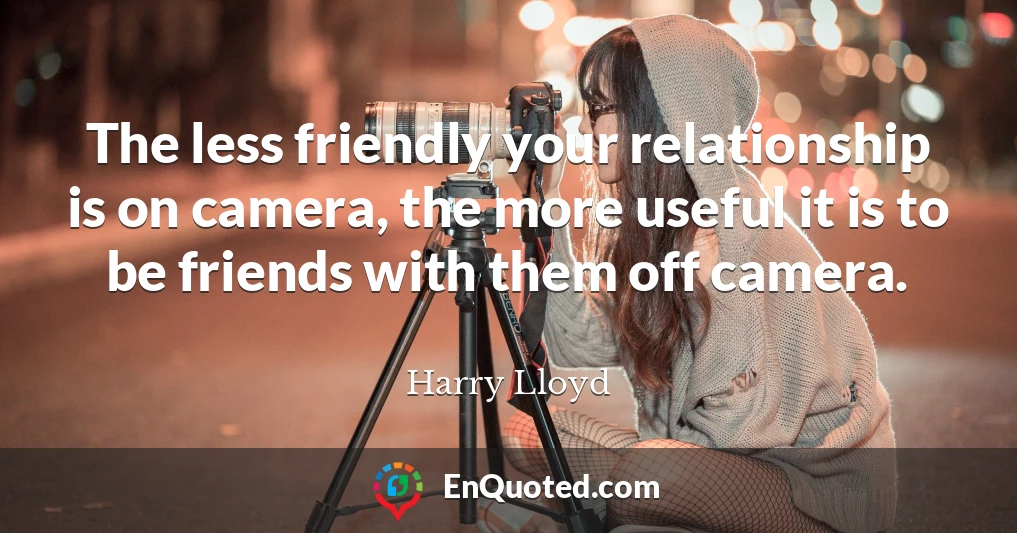 The less friendly your relationship is on camera, the more useful it is to be friends with them off camera.