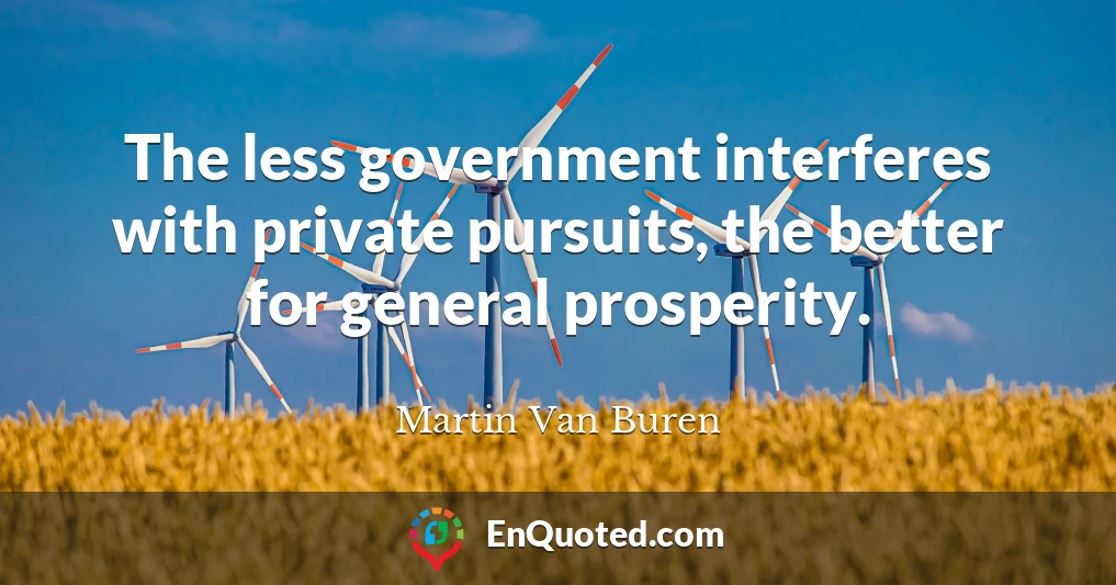 The less government interferes with private pursuits, the better for general prosperity.