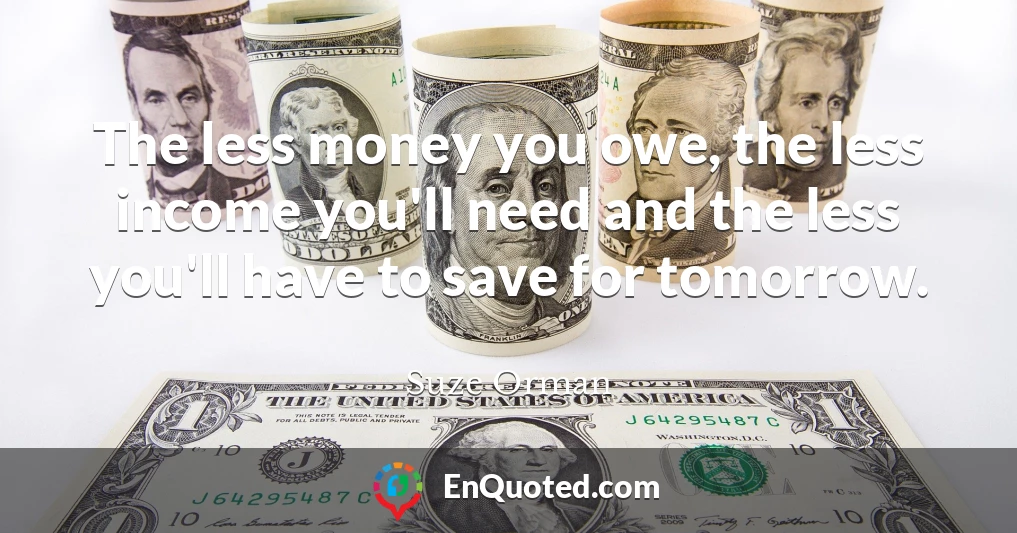 The less money you owe, the less income you'll need and the less you'll have to save for tomorrow.