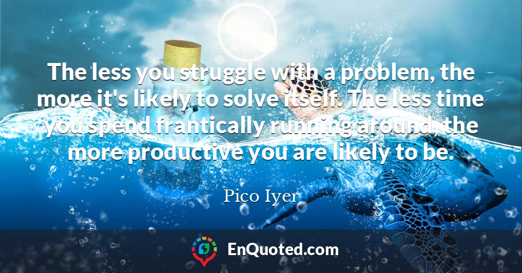 The less you struggle with a problem, the more it's likely to solve itself. The less time you spend frantically running around, the more productive you are likely to be.