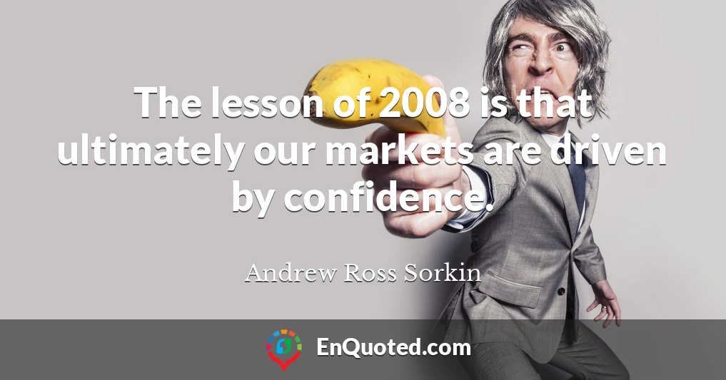 The lesson of 2008 is that ultimately our markets are driven by confidence.