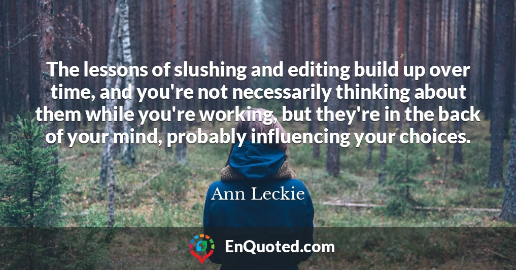 The lessons of slushing and editing build up over time, and you're not necessarily thinking about them while you're working, but they're in the back of your mind, probably influencing your choices.