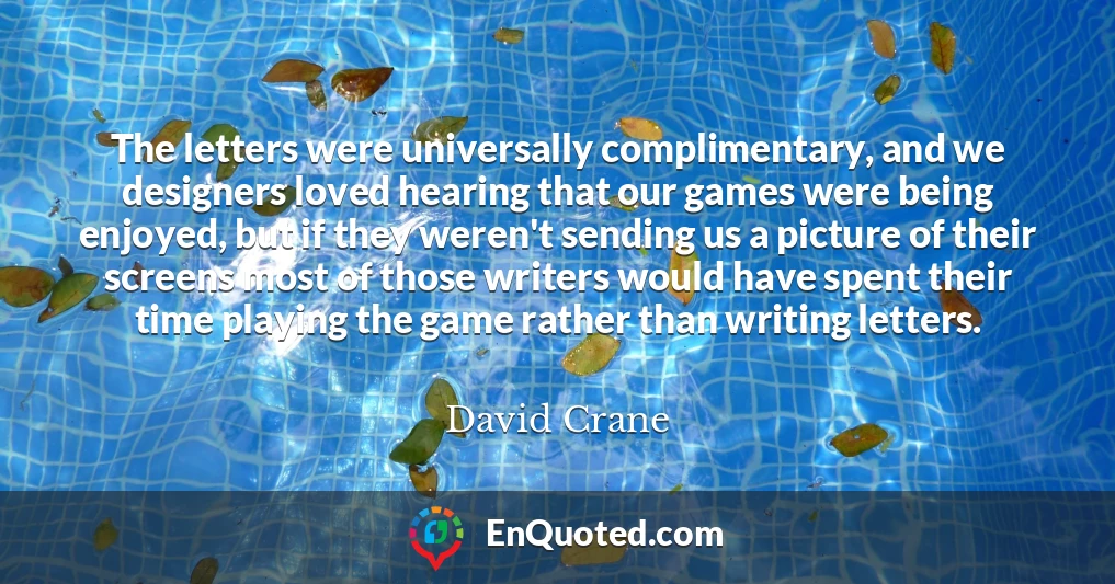 The letters were universally complimentary, and we designers loved hearing that our games were being enjoyed, but if they weren't sending us a picture of their screens most of those writers would have spent their time playing the game rather than writing letters.