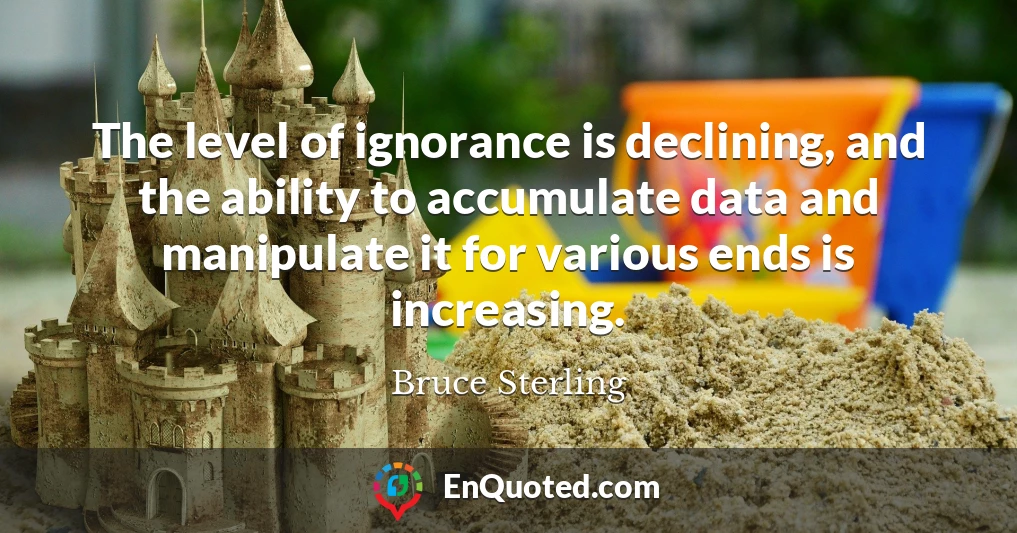 The level of ignorance is declining, and the ability to accumulate data and manipulate it for various ends is increasing.