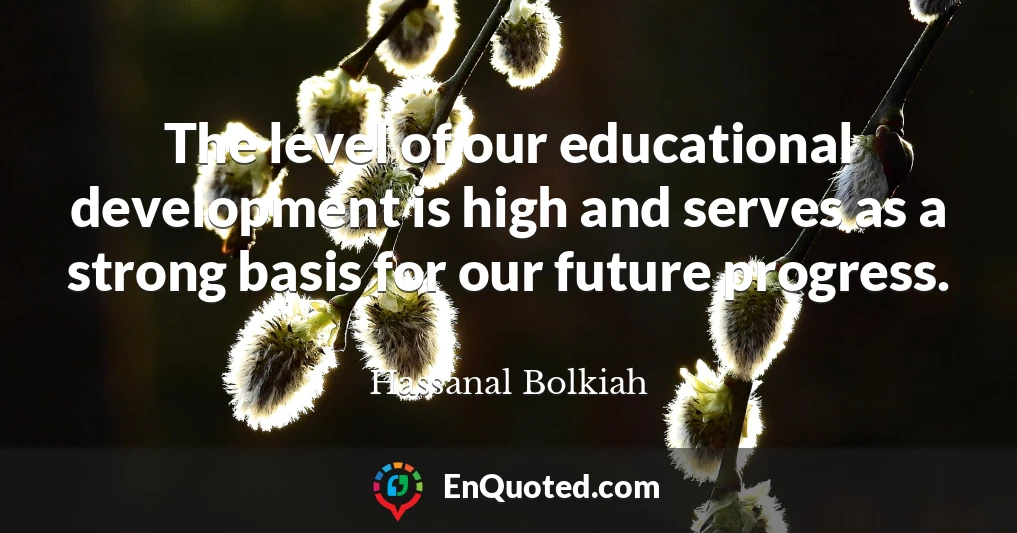 The level of our educational development is high and serves as a strong basis for our future progress.