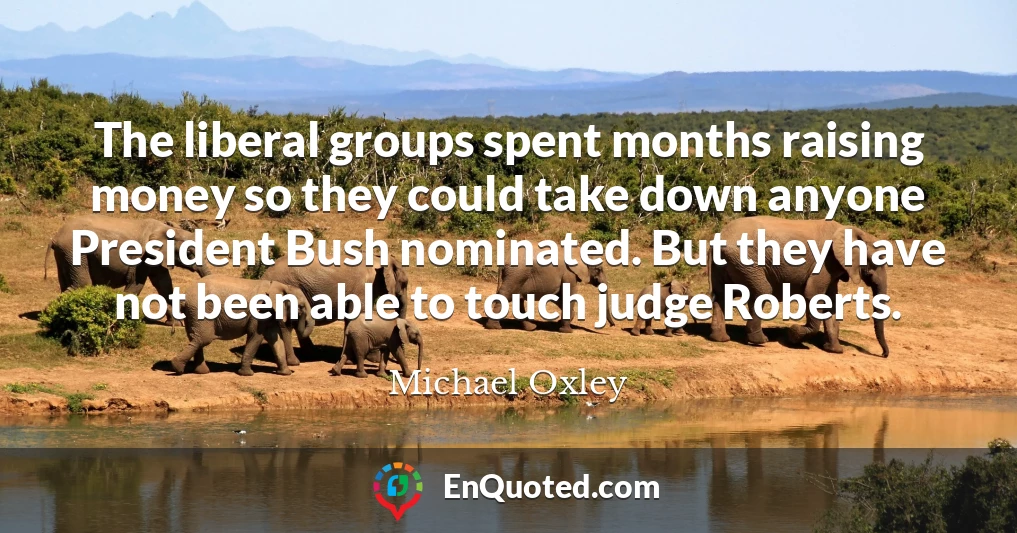 The liberal groups spent months raising money so they could take down anyone President Bush nominated. But they have not been able to touch judge Roberts.