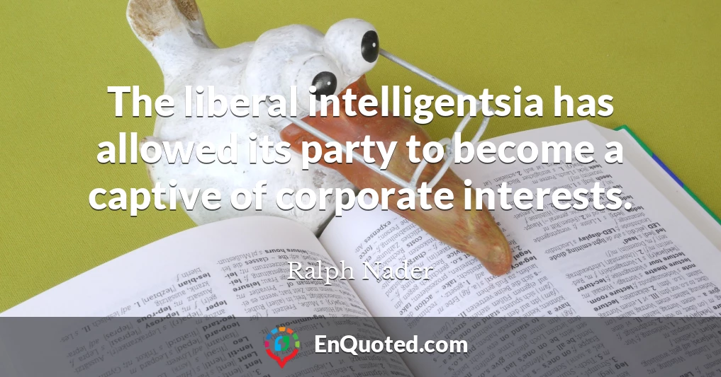 The liberal intelligentsia has allowed its party to become a captive of corporate interests.