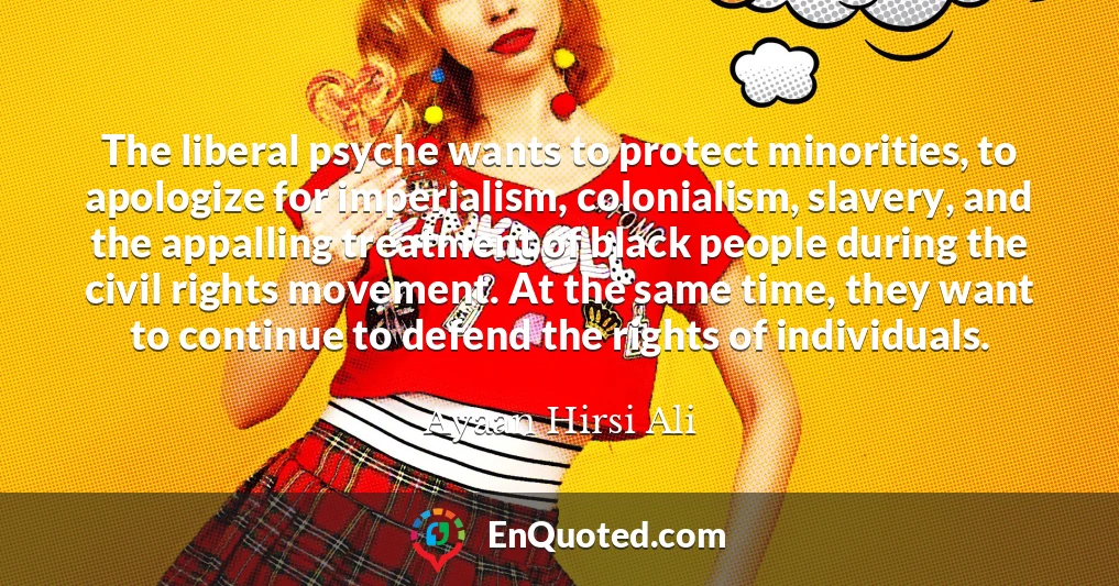 The liberal psyche wants to protect minorities, to apologize for imperialism, colonialism, slavery, and the appalling treatment of black people during the civil rights movement. At the same time, they want to continue to defend the rights of individuals.