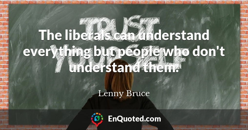 The liberals can understand everything but people who don't understand them.