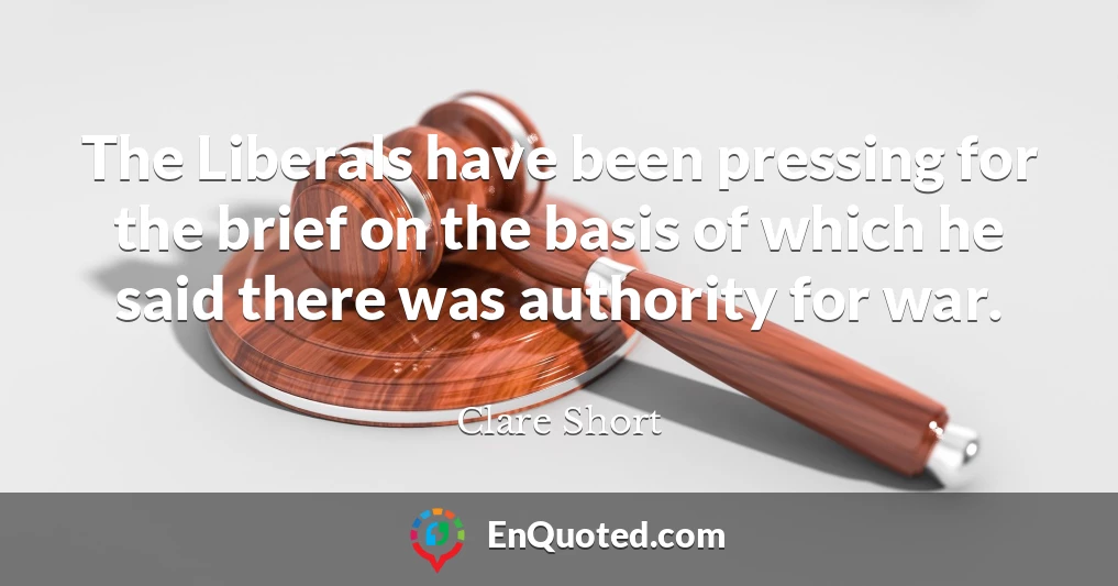 The Liberals have been pressing for the brief on the basis of which he said there was authority for war.
