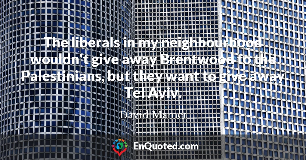 The liberals in my neighbourhood wouldn't give away Brentwood to the Palestinians, but they want to give away Tel Aviv.