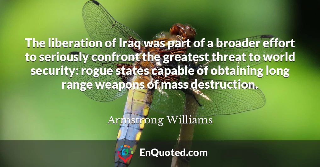 The liberation of Iraq was part of a broader effort to seriously confront the greatest threat to world security: rogue states capable of obtaining long range weapons of mass destruction.