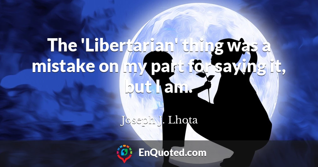 The 'Libertarian' thing was a mistake on my part for saying it, but I am.
