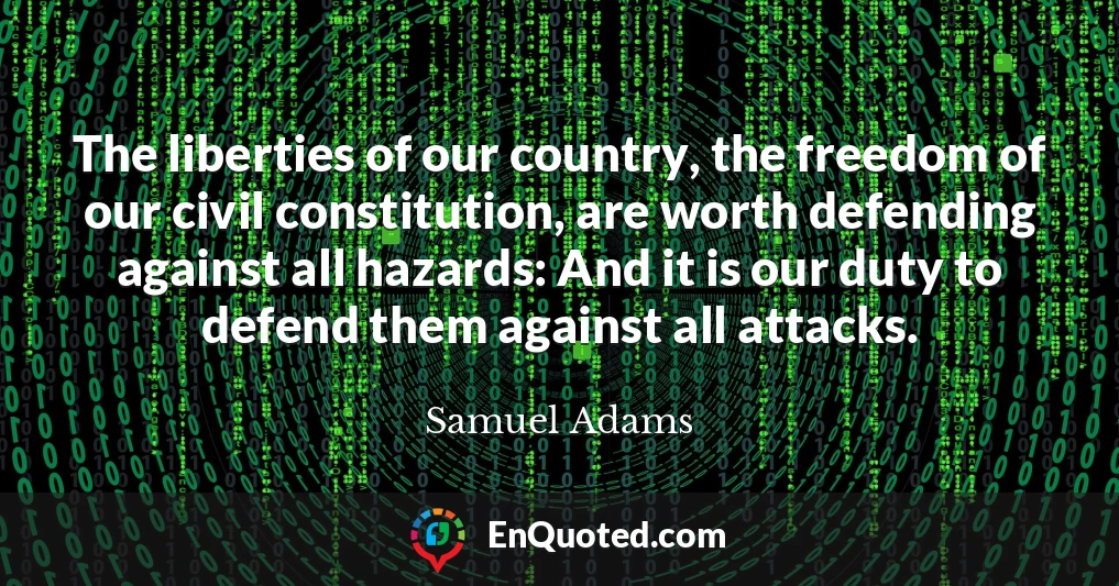 The liberties of our country, the freedom of our civil constitution, are worth defending against all hazards: And it is our duty to defend them against all attacks.