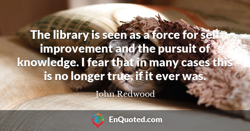 The library is seen as a force for self improvement and the pursuit of knowledge. I fear that in many cases this is no longer true, if it ever was.