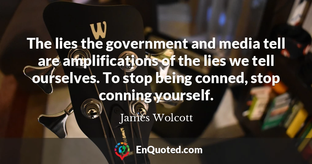 The lies the government and media tell are amplifications of the lies we tell ourselves. To stop being conned, stop conning yourself.