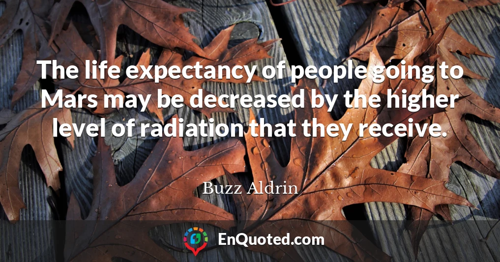 The life expectancy of people going to Mars may be decreased by the higher level of radiation that they receive.