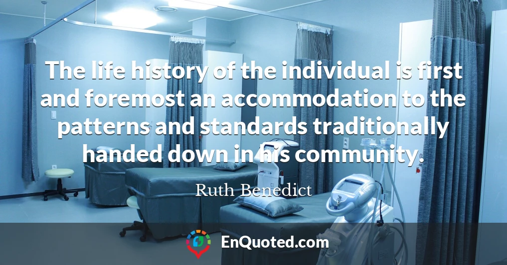 The life history of the individual is first and foremost an accommodation to the patterns and standards traditionally handed down in his community.