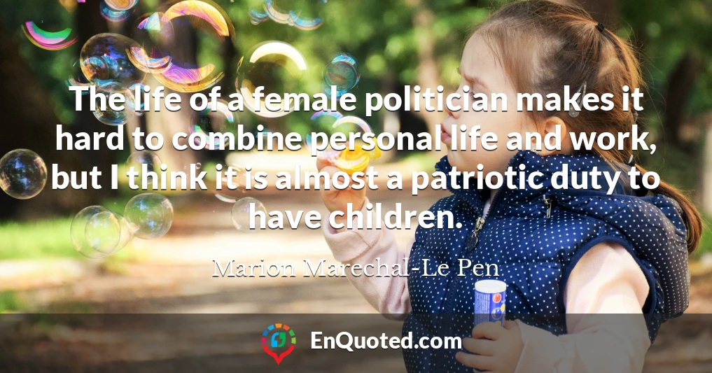 The life of a female politician makes it hard to combine personal life and work, but I think it is almost a patriotic duty to have children.