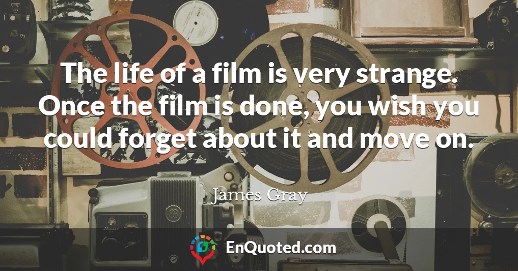 The life of a film is very strange. Once the film is done, you wish you could forget about it and move on.