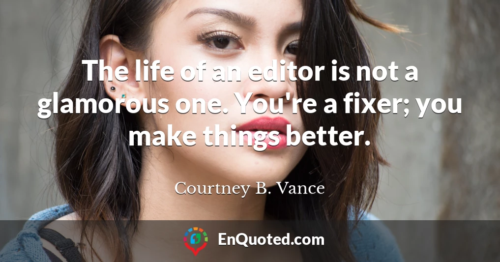 The life of an editor is not a glamorous one. You're a fixer; you make things better.