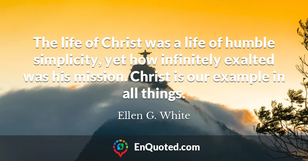 The life of Christ was a life of humble simplicity, yet how infinitely exalted was his mission. Christ is our example in all things.