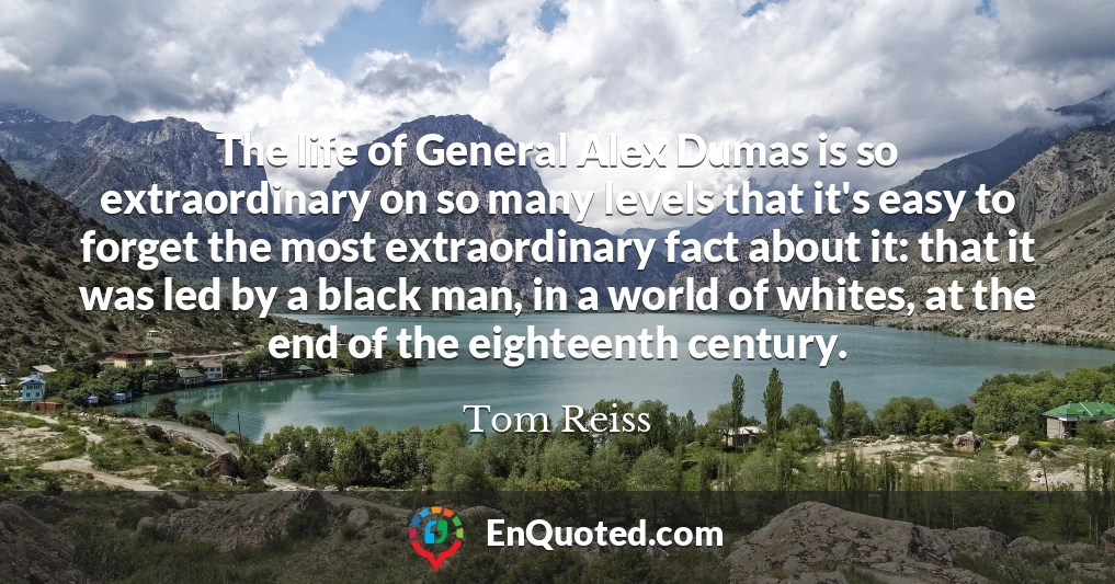 The life of General Alex Dumas is so extraordinary on so many levels that it's easy to forget the most extraordinary fact about it: that it was led by a black man, in a world of whites, at the end of the eighteenth century.