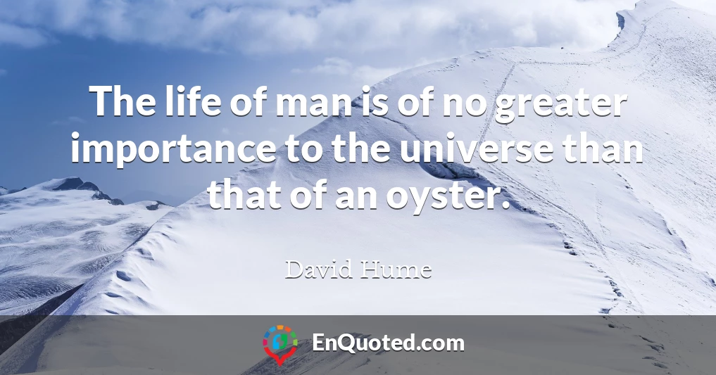 The life of man is of no greater importance to the universe than that of an oyster.