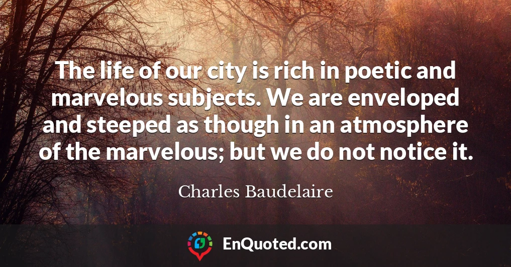The life of our city is rich in poetic and marvelous subjects. We are enveloped and steeped as though in an atmosphere of the marvelous; but we do not notice it.