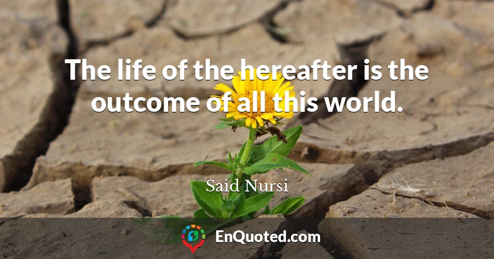 The life of the hereafter is the outcome of all this world.