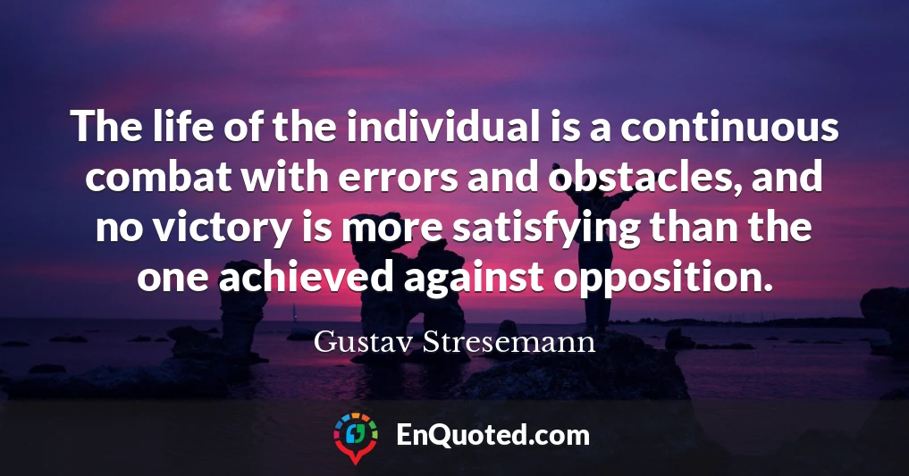 The life of the individual is a continuous combat with errors and obstacles, and no victory is more satisfying than the one achieved against opposition.