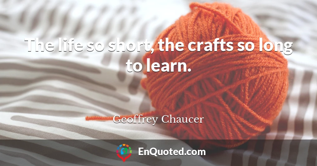 The life so short, the crafts so long to learn.