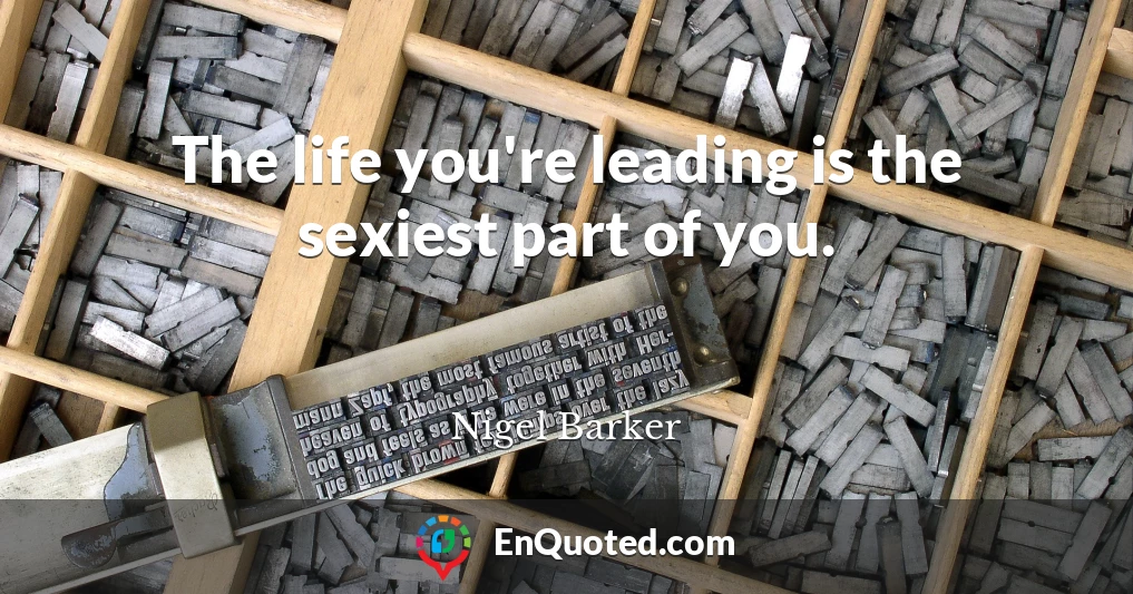 The life you're leading is the sexiest part of you.